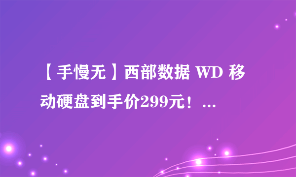 【手慢无】西部数据 WD 移动硬盘到手价299元！超值抢购中