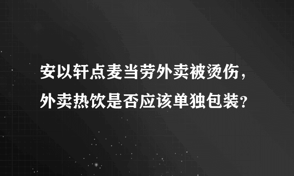 安以轩点麦当劳外卖被烫伤，外卖热饮是否应该单独包装？