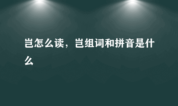 岂怎么读，岂组词和拼音是什么