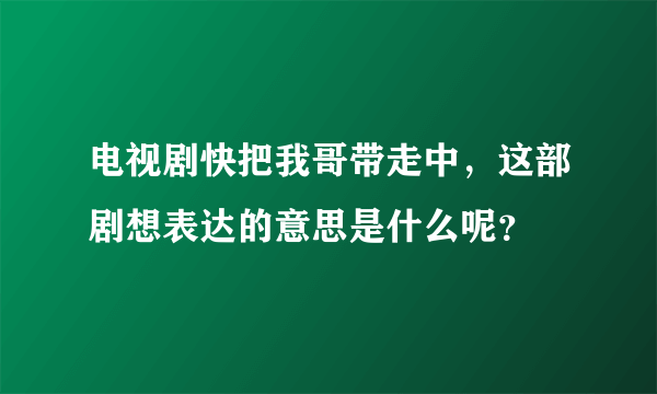 电视剧快把我哥带走中，这部剧想表达的意思是什么呢？