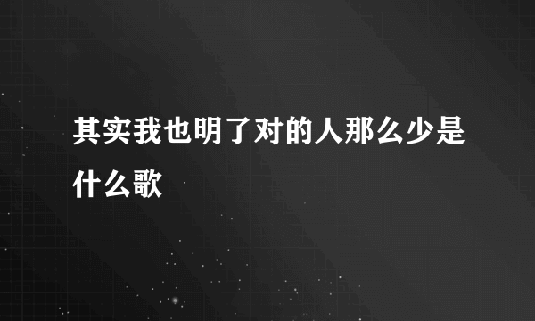 其实我也明了对的人那么少是什么歌