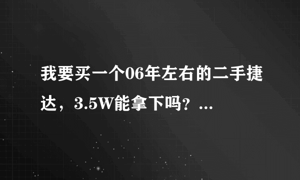 我要买一个06年左右的二手捷达，3.5W能拿下吗？还有怎么看二手车发动机？