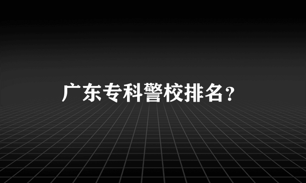 广东专科警校排名？