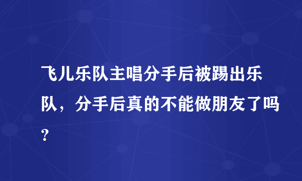 飞儿乐队主唱分手后被踢出乐队，分手后真的不能做朋友了吗？