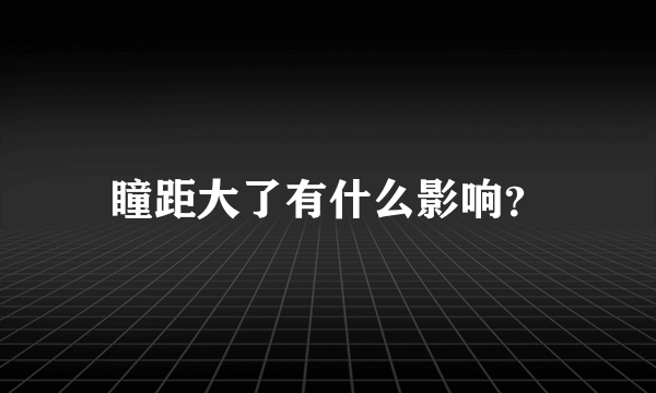 瞳距大了有什么影响？