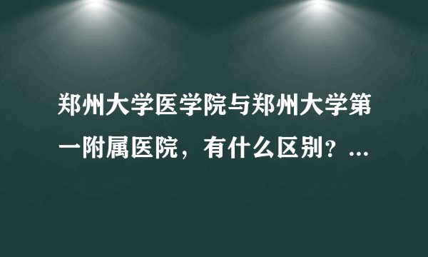 郑州大学医学院与郑州大学第一附属医院，有什么区别？另外为什么郑大一附院会成为世界最大医院？谢谢？