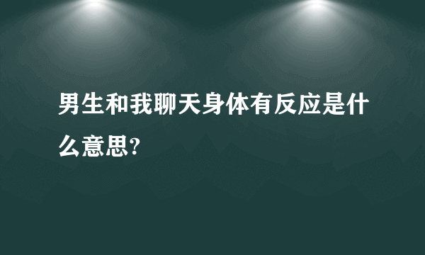 男生和我聊天身体有反应是什么意思?