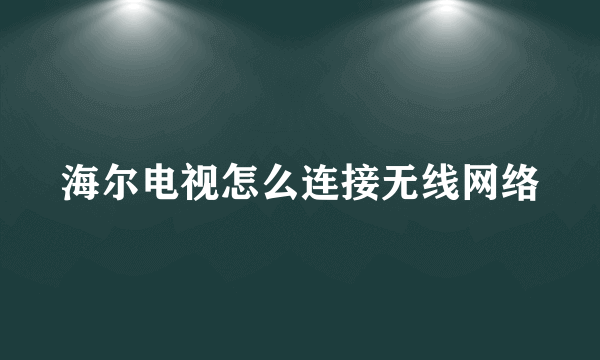 海尔电视怎么连接无线网络