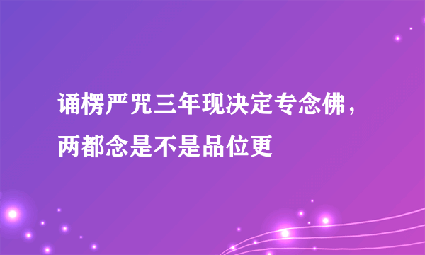 诵楞严咒三年现决定专念佛，两都念是不是品位更