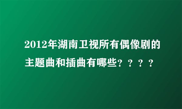 2012年湖南卫视所有偶像剧的主题曲和插曲有哪些？？？？