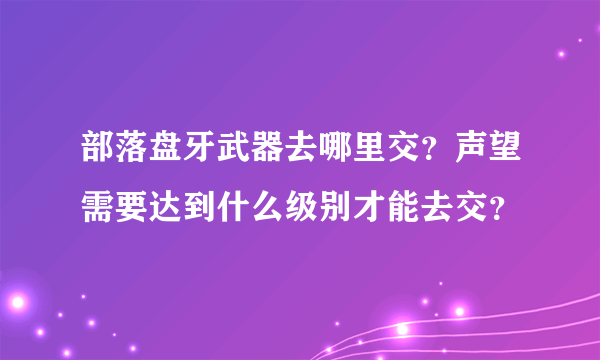 部落盘牙武器去哪里交？声望需要达到什么级别才能去交？