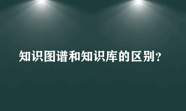 知识图谱和知识库的区别？