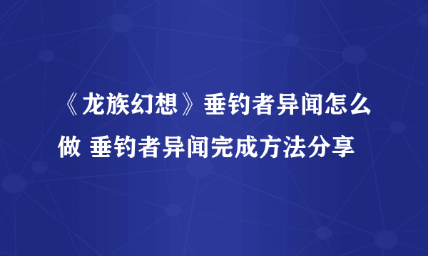 《龙族幻想》垂钓者异闻怎么做 垂钓者异闻完成方法分享