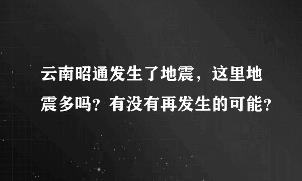 云南昭通发生了地震，这里地震多吗？有没有再发生的可能？