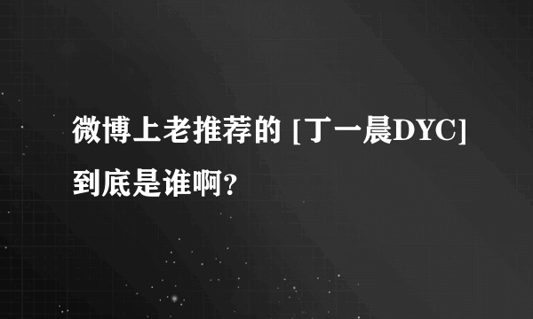 微博上老推荐的 [丁一晨DYC]到底是谁啊？