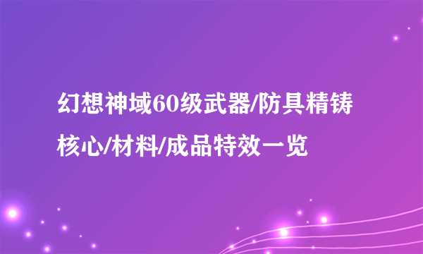 幻想神域60级武器/防具精铸核心/材料/成品特效一览