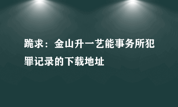 跪求：金山升一艺能事务所犯罪记录的下载地址