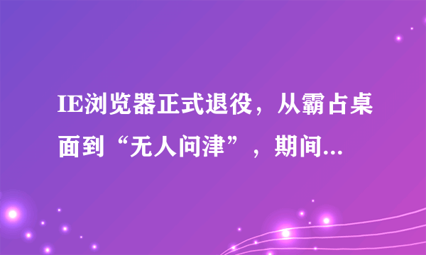 IE浏览器正式退役，从霸占桌面到“无人问津”，期间都经历了什么？