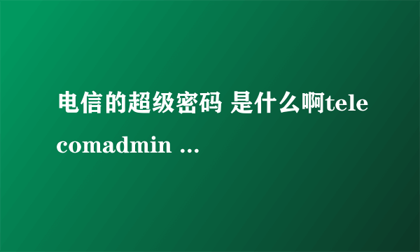 电信的超级密码 是什么啊telecomadmin 密码是:nE7jA%5m 这个不对我已经破解过了无线猫 帐户密码 是不是也