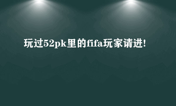 玩过52pk里的fifa玩家请进!