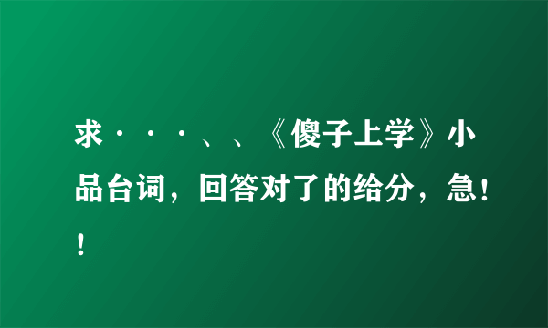 求···、、《傻子上学》小品台词，回答对了的给分，急！！