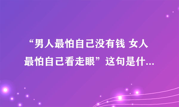 “男人最怕自己没有钱 女人最怕自己看走眼”这句是什么歌的歌词？