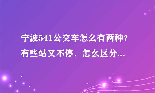 宁波541公交车怎么有两种？有些站又不停，怎么区分？急！！！！！