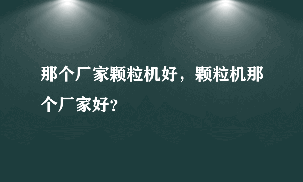 那个厂家颗粒机好，颗粒机那个厂家好？