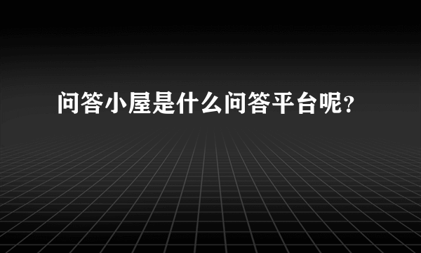 问答小屋是什么问答平台呢？