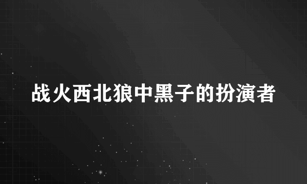 战火西北狼中黑子的扮演者