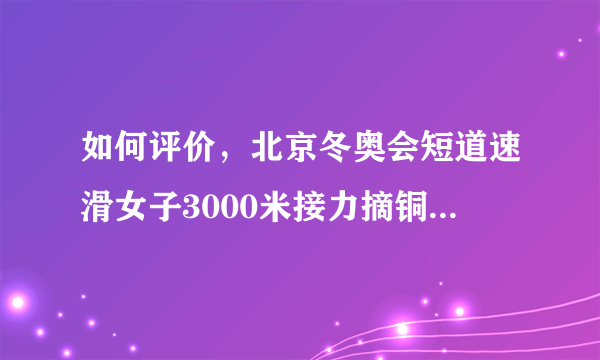 如何评价，北京冬奥会短道速滑女子3000米接力摘铜的表现？