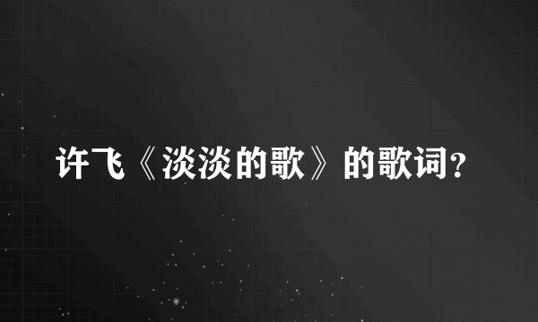 许飞《淡淡的歌》的歌词？