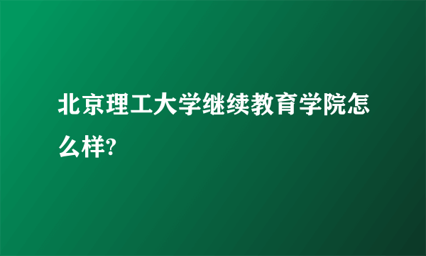 北京理工大学继续教育学院怎么样?