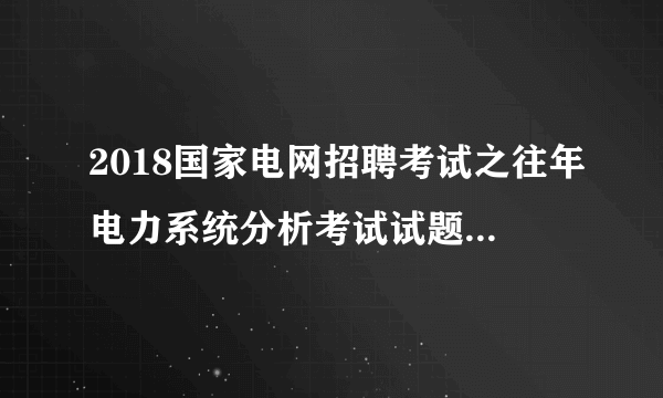 2018国家电网招聘考试之往年电力系统分析考试试题（回忆版）