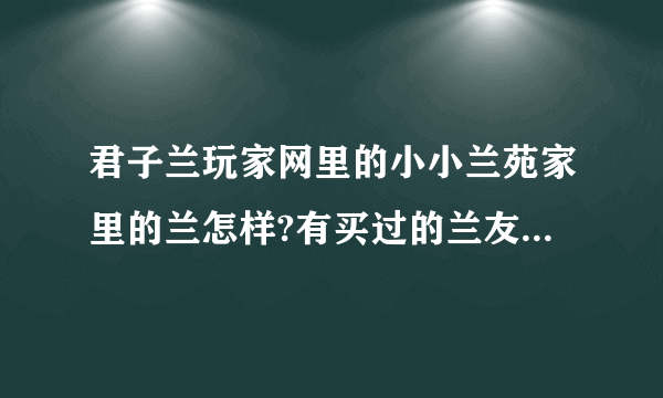 君子兰玩家网里的小小兰苑家里的兰怎样?有买过的兰友能回复一下吗？买回来的兰跟兰苑拍的照片有没有出入