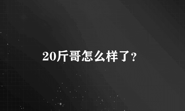 20斤哥怎么样了？