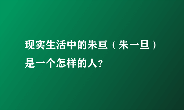 现实生活中的朱亘（朱一旦）是一个怎样的人？