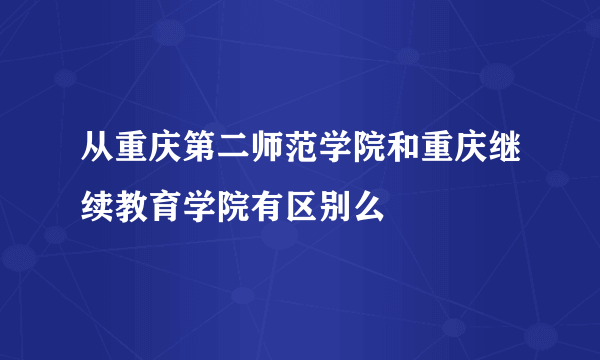 从重庆第二师范学院和重庆继续教育学院有区别么