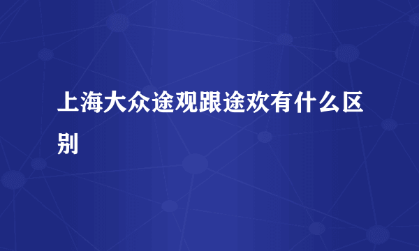 上海大众途观跟途欢有什么区别