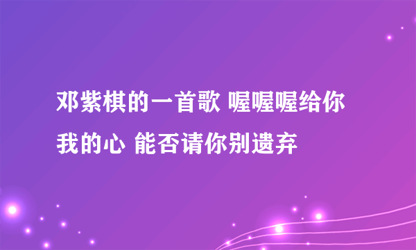 邓紫棋的一首歌 喔喔喔给你我的心 能否请你别遗弃