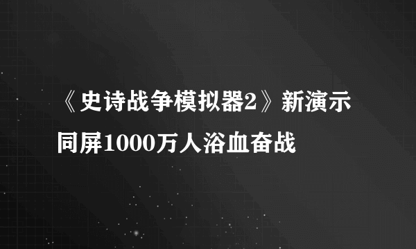 《史诗战争模拟器2》新演示 同屏1000万人浴血奋战