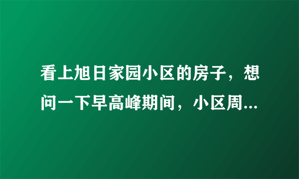 看上旭日家园小区的房子，想问一下早高峰期间，小区周边的交通怎么样？会堵车吗？