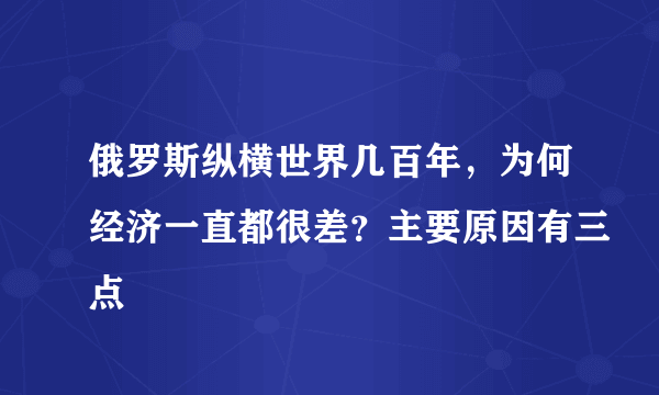 俄罗斯纵横世界几百年，为何经济一直都很差？主要原因有三点