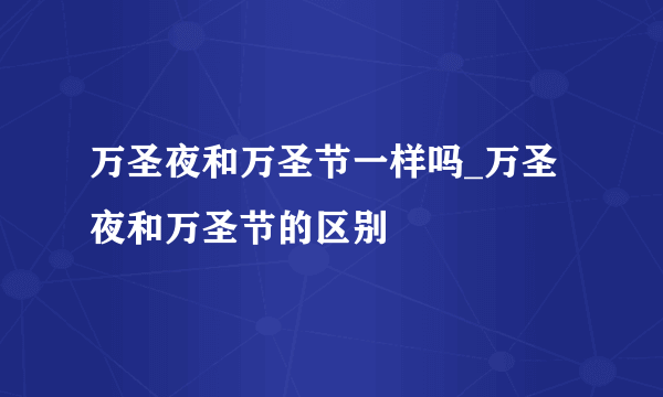 万圣夜和万圣节一样吗_万圣夜和万圣节的区别