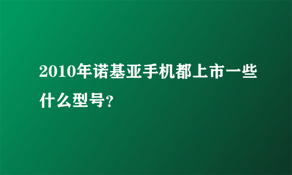 2010年诺基亚手机都上市一些什么型号？