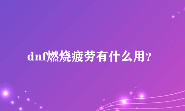 dnf燃烧疲劳有什么用？