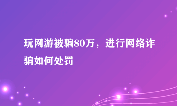 玩网游被骗80万，进行网络诈骗如何处罚