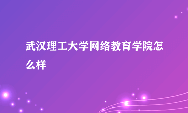 武汉理工大学网络教育学院怎么样