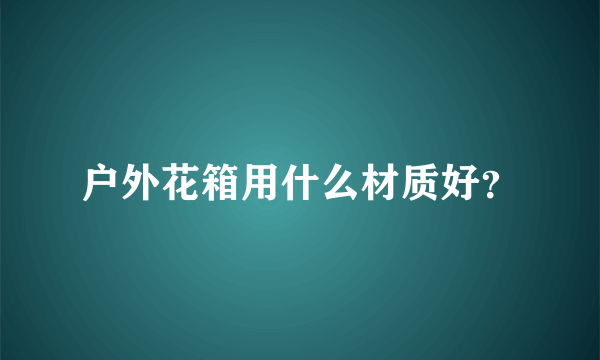 户外花箱用什么材质好？