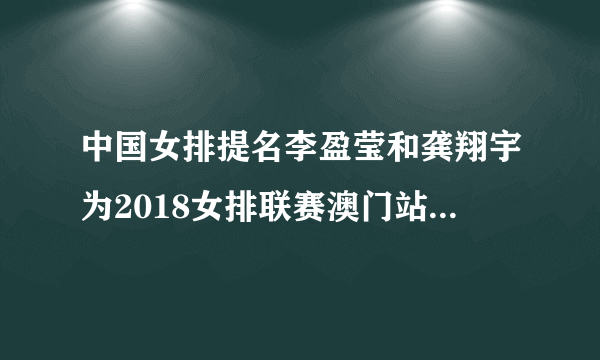 中国女排提名李盈莹和龚翔宇为2018女排联赛澳门站球迷最喜爱的球员，你怎么看？